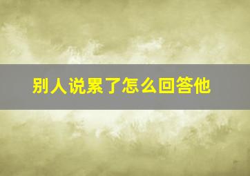 别人说累了怎么回答他