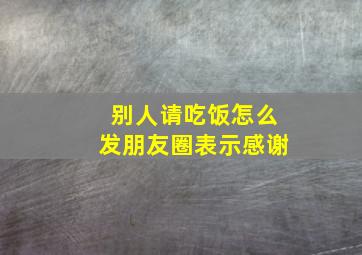 别人请吃饭怎么发朋友圈表示感谢