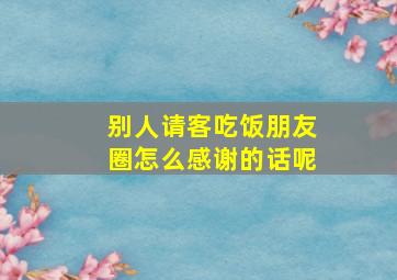 别人请客吃饭朋友圈怎么感谢的话呢