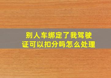 别人车绑定了我驾驶证可以扣分吗怎么处理