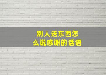 别人送东西怎么说感谢的话语