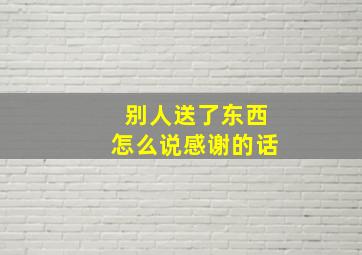 别人送了东西怎么说感谢的话