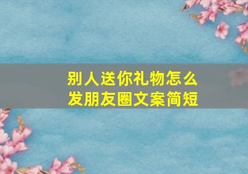 别人送你礼物怎么发朋友圈文案简短