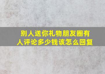 别人送你礼物朋友圈有人评论多少钱该怎么回复