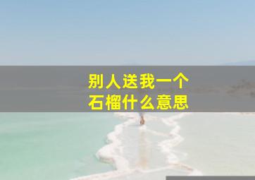 别人送我一个石榴什么意思