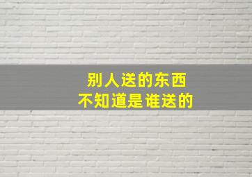 别人送的东西不知道是谁送的