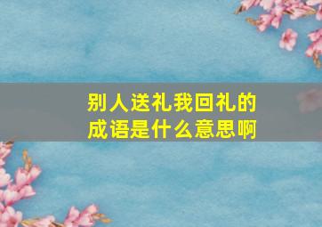 别人送礼我回礼的成语是什么意思啊