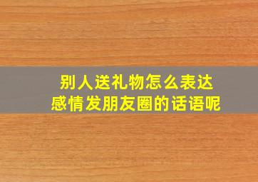 别人送礼物怎么表达感情发朋友圈的话语呢