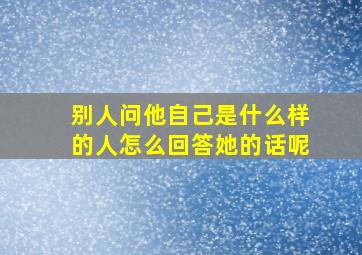 别人问他自己是什么样的人怎么回答她的话呢