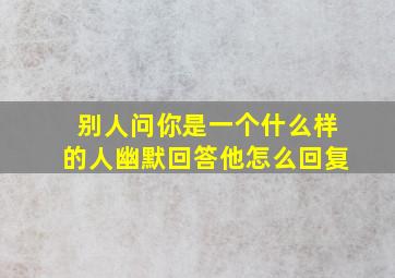 别人问你是一个什么样的人幽默回答他怎么回复