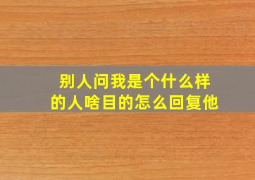 别人问我是个什么样的人啥目的怎么回复他