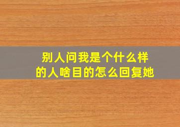 别人问我是个什么样的人啥目的怎么回复她