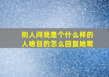 别人问我是个什么样的人啥目的怎么回复她呢