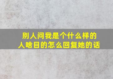 别人问我是个什么样的人啥目的怎么回复她的话