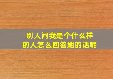 别人问我是个什么样的人怎么回答她的话呢