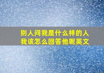 别人问我是什么样的人我该怎么回答他呢英文