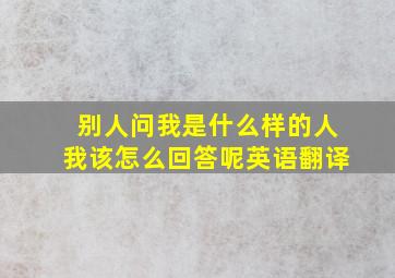 别人问我是什么样的人我该怎么回答呢英语翻译