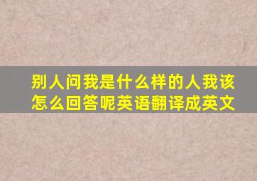 别人问我是什么样的人我该怎么回答呢英语翻译成英文