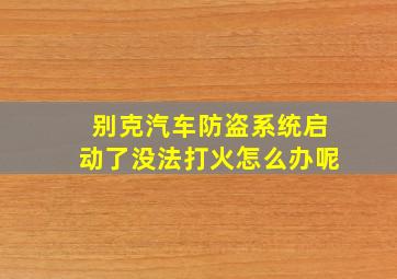 别克汽车防盗系统启动了没法打火怎么办呢