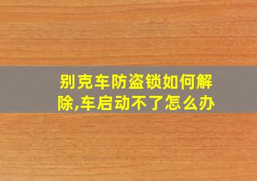 别克车防盗锁如何解除,车启动不了怎么办