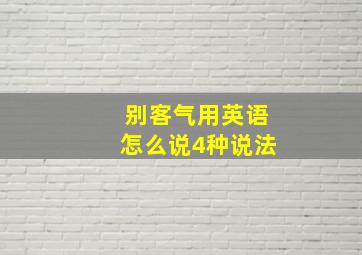 别客气用英语怎么说4种说法