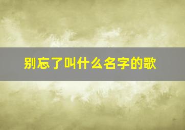 别忘了叫什么名字的歌