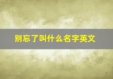 别忘了叫什么名字英文