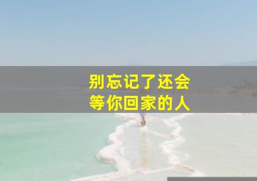 别忘记了还会等你回家的人