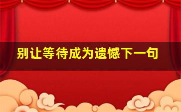 别让等待成为遗憾下一句