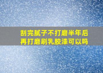 刮完腻子不打磨半年后再打磨刷乳胶漆可以吗