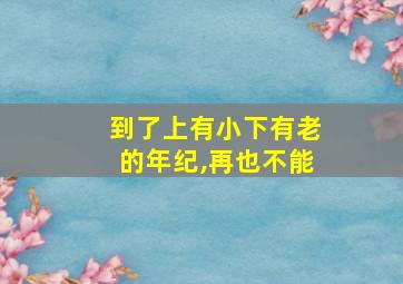 到了上有小下有老的年纪,再也不能