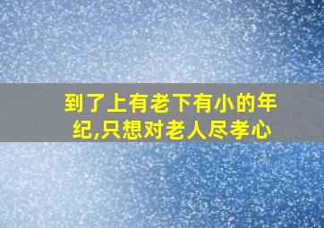 到了上有老下有小的年纪,只想对老人尽孝心