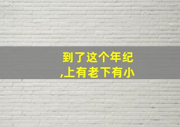 到了这个年纪,上有老下有小