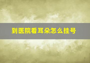 到医院看耳朵怎么挂号