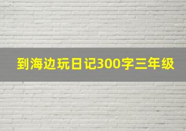 到海边玩日记300字三年级