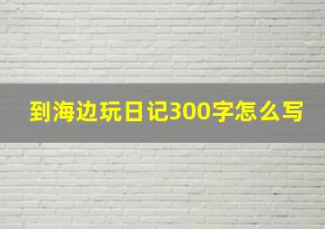 到海边玩日记300字怎么写