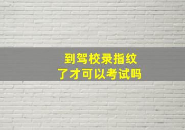 到驾校录指纹了才可以考试吗