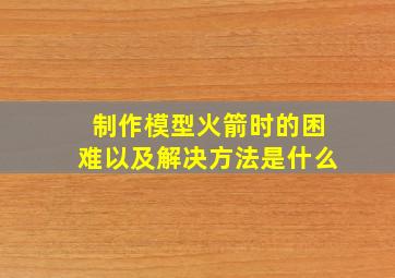 制作模型火箭时的困难以及解决方法是什么