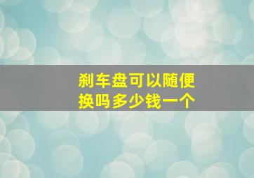 刹车盘可以随便换吗多少钱一个