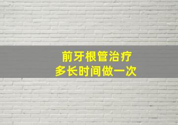 前牙根管治疗多长时间做一次