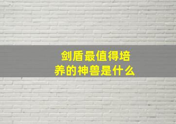 剑盾最值得培养的神兽是什么