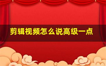 剪辑视频怎么说高级一点