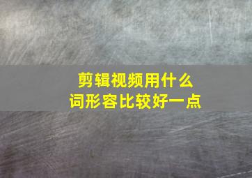 剪辑视频用什么词形容比较好一点