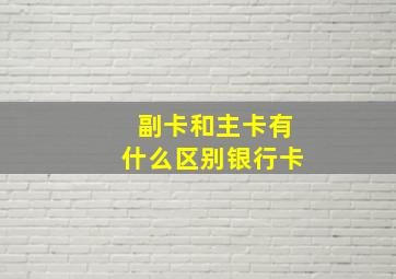 副卡和主卡有什么区别银行卡