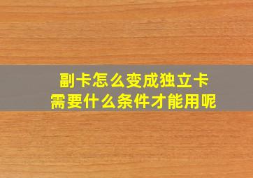 副卡怎么变成独立卡需要什么条件才能用呢