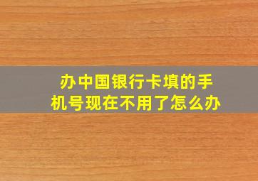 办中国银行卡填的手机号现在不用了怎么办