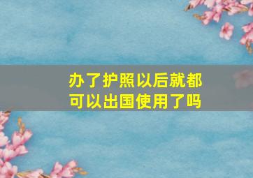 办了护照以后就都可以出国使用了吗