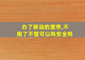 办了移动的宽带,不用了不管可以吗安全吗