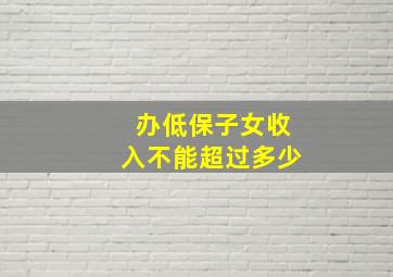 办低保子女收入不能超过多少