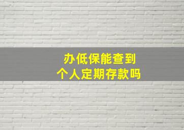 办低保能查到个人定期存款吗